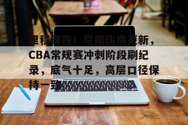 里程碑夜！尼斯伤情更新，CBA常规赛冲刺阶段刷纪录，底气十足，高层口径保持一致